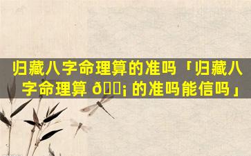 归藏八字命理算的准吗「归藏八字命理算 🐡 的准吗能信吗」